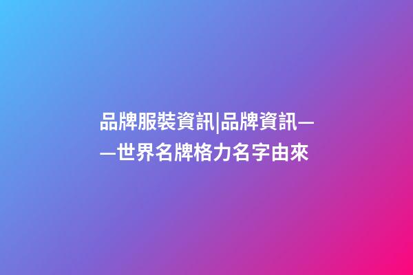品牌服裝資訊|品牌資訊——世界名牌格力名字由來